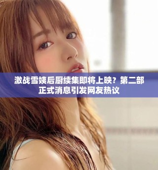 激战雪姨后厨续集即将上映？第二部正式消息引发网友热议