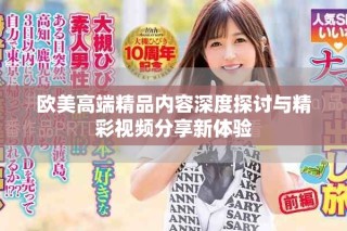 欧美高端精品内容深度探讨与精彩视频分享新体验