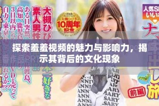 探索羞羞视频的魅力与影响力，揭示其背后的文化现象