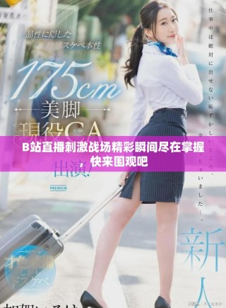 B站直播刺激战场精彩瞬间尽在掌握，快来围观吧