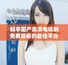 畅享国产高清电视剧免费观看的最佳平台推荐与观看指南
