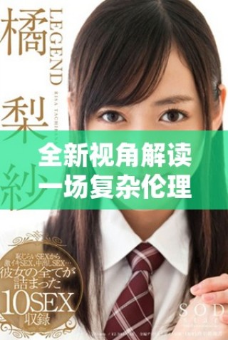 全新视角解读一场复杂伦理关系中的纷争与交错视频剧情