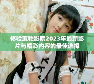 体验策驰影院2023年最新影片与精彩内容的最佳选择
