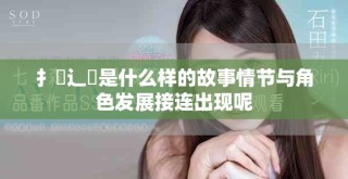 扌喿辶畐是什么样的故事情节与角色发展接连出现呢