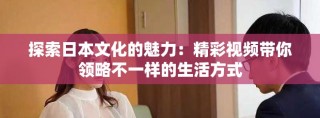 探索日本文化的魅力：精彩视频带你领略不一样的生活方式