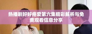 热播剧好好疼爱第六集精彩解析与免费观看信息分享