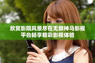 欣赏影院风景尽在无敌神马影视平台畅享精彩影视体验
