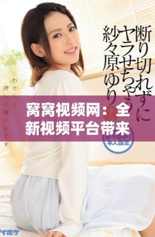 窝窝视频网：全新视频平台带来无限精彩，尽在指尖享受！