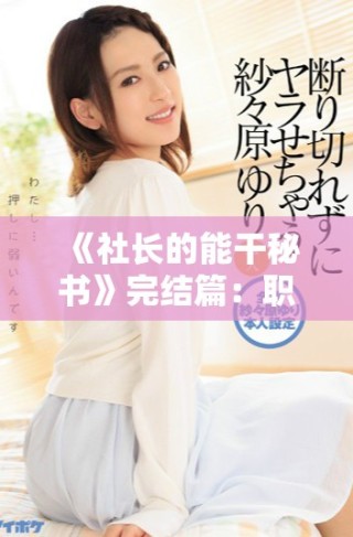 《社长的能干秘书》完结篇：职场风云下的爱情与成长故事全揭晓