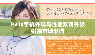P31s手机外观与性能双双升级引领市场潮流