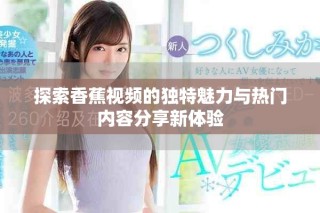 探索香蕉视频的独特魅力与热门内容分享新体验