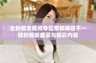 全新概念视频专区带你体验不一样的视听盛宴与精彩内容