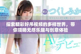 探索精彩好吊视频的多样世界，带你领略无尽乐趣与创意体验