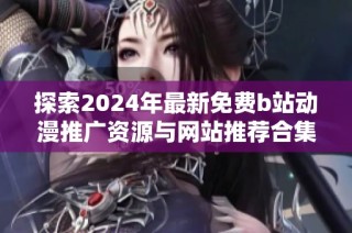 探索2024年最新免费b站动漫推广资源与网站推荐合集