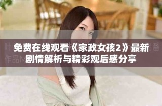 免费在线观看《家政女孩2》最新剧情解析与精彩观后感分享