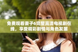 免费观看妻子6完整高清电视剧在线，享受精彩剧情与角色发展