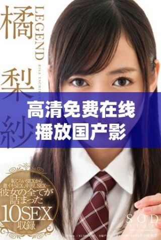高清免费在线播放国产影片全解析 观影指南及推荐一览