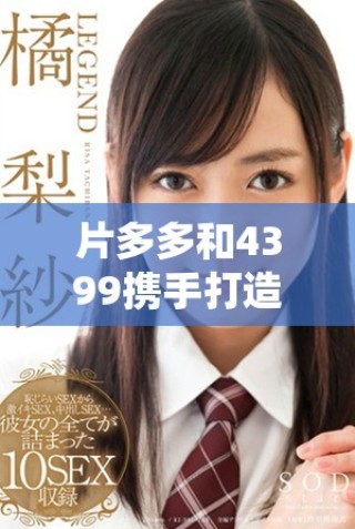 片多多和4399携手打造精彩电视剧影视剧全新体验