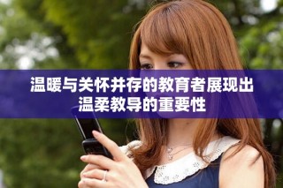 温暖与关怀并存的教育者展现出温柔教导的重要性