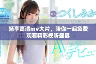 畅享高清mv大片，陪你一起免费观看精彩视听盛宴