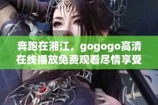 奔跑在湘江，gogogo高清在线播放免费观看尽情享受精彩时刻