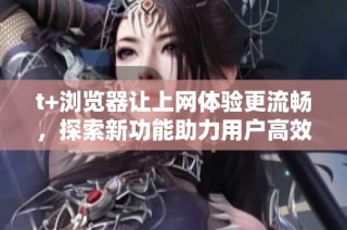 t+浏览器让上网体验更流畅，探索新功能助力用户高效上网