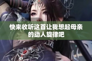 快来收听这首让我想起母亲的动人旋律吧
