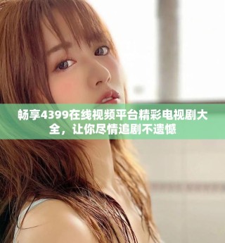 畅享4399在线视频平台精彩电视剧大全，让你尽情追剧不遗憾