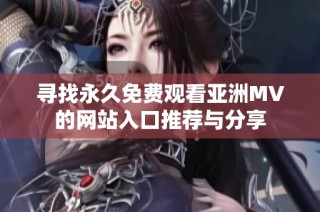 寻找永久免费观看亚洲MV的网站入口推荐与分享