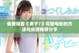 免费观看《妻子7》完整电影的方法与资源推荐分享