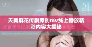 天美麻花传剧原创mv线上播放精彩内容大揭秘