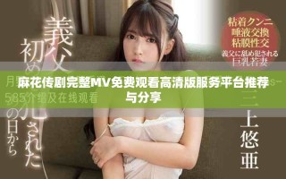 麻花传剧完整MV免费观看高清版服务平台推荐与分享