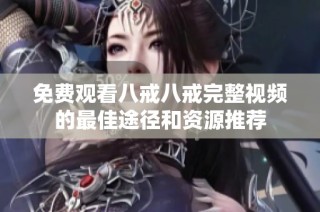 免费观看八戒八戒完整视频的最佳途径和资源推荐