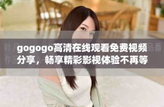 gogogo高清在线观看免费视频分享，畅享精彩影视体验不再等待