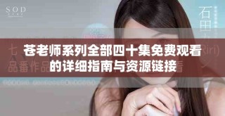 苍老师系列全部四十集免费观看的详细指南与资源链接