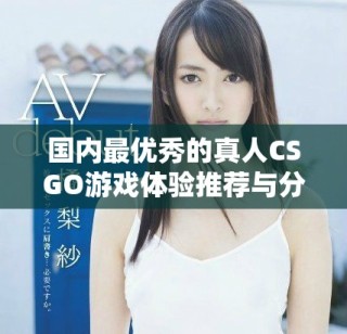 国内最优秀的真人CSGO游戏体验推荐与分析