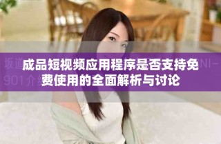 成品短视频应用程序是否支持免费使用的全面解析与讨论