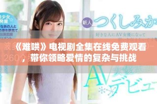 《难哄》电视剧全集在线免费观看，带你领略爱情的复杂与挑战