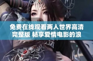 免费在线观看两人世界高清完整版 畅享爱情电影的浪漫体验