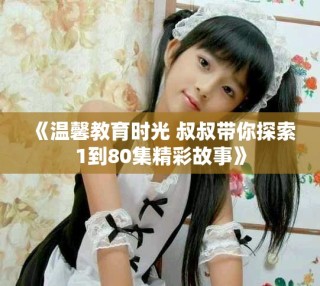 《温馨教育时光 叔叔带你探索1到80集精彩故事》