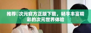 推荐囧次元官方正版下载，畅享丰富精彩的次元世界体验