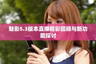 魅影5.3版本直播精彩回顾与新功能探讨