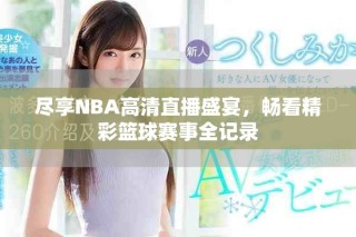 尽享NBA高清直播盛宴，畅看精彩篮球赛事全记录