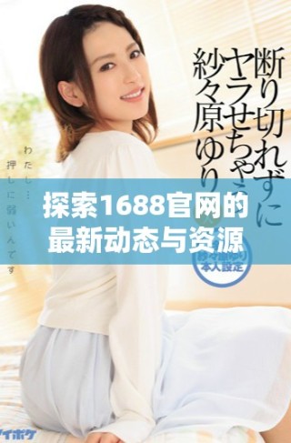 探索1688官网的最新动态与资源，助力企业发展与合作机遇
