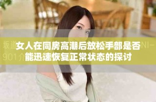 女人在同房高潮后放松手部是否能迅速恢复正常状态的探讨