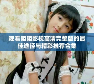 观看陌陌影视高清完整版的最佳途径与精彩推荐合集