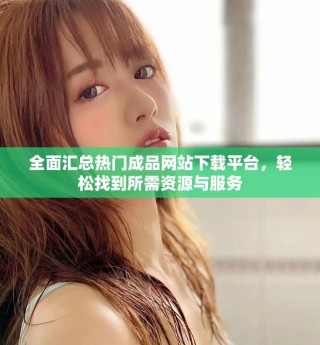 全面汇总热门成品网站下载平台，轻松找到所需资源与服务