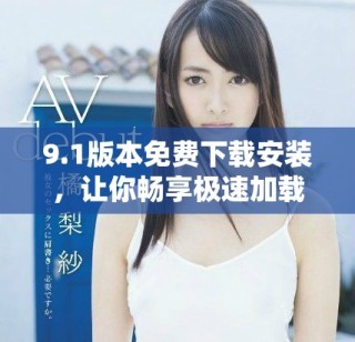 9.1版本免费下载安装，让你畅享极速加载体验
