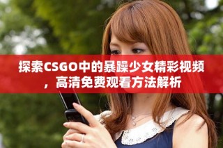 探索CSGO中的暴躁少女精彩视频，高清免费观看方法解析