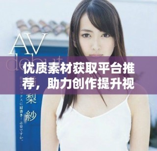 优质素材获取平台推荐，助力创作提升视觉效果与灵感